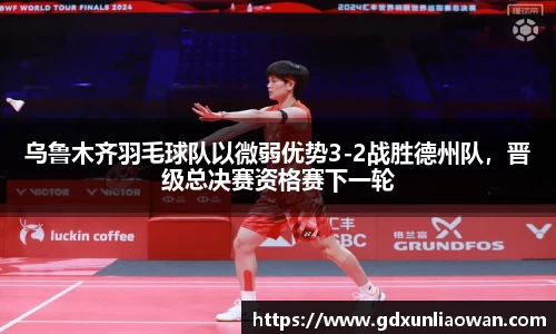 乌鲁木齐羽毛球队以微弱优势3-2战胜德州队，晋级总决赛资格赛下一轮