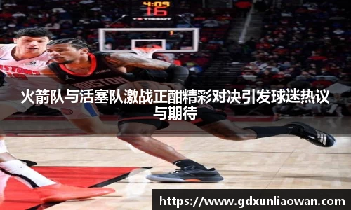 火箭队与活塞队激战正酣精彩对决引发球迷热议与期待