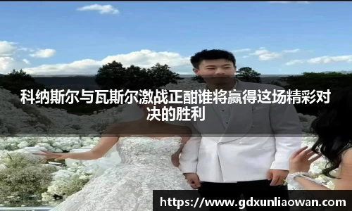 科纳斯尔与瓦斯尔激战正酣谁将赢得这场精彩对决的胜利